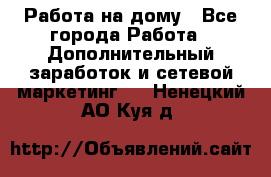 Работа на дому - Все города Работа » Дополнительный заработок и сетевой маркетинг   . Ненецкий АО,Куя д.